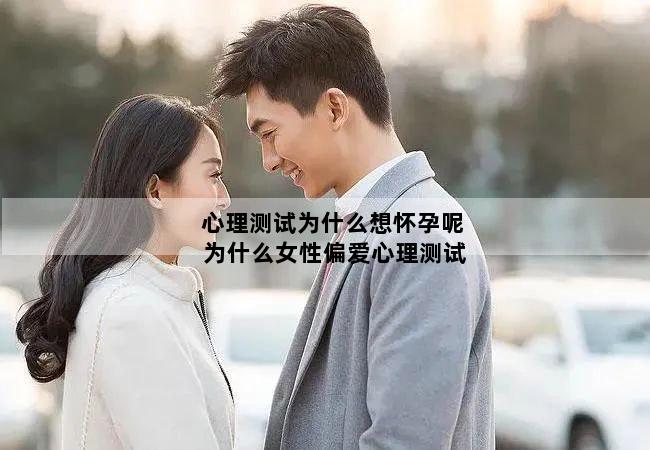 心理测试为什么想怀孕呢 为什么女性偏爱心理测试